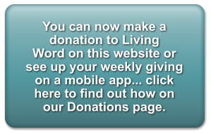 You can now make a donation to Living  Word on this website or see up your weekly giving on a mobile app... click here to find out how on our Donations page.